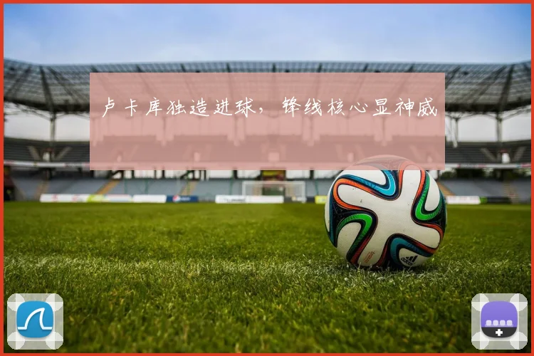 卢卡库独造进球，锋线核心显神威