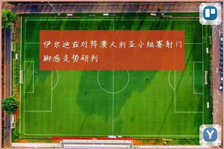 伊尔迪兹对阵澳大利亚小组赛射门脚感走势研判