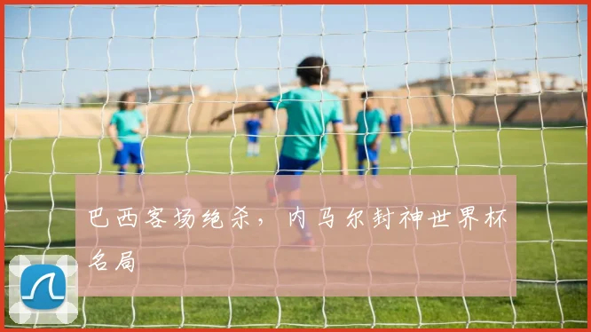 巴西客场绝杀，内马尔封神世界杯名局