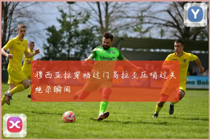 穆西亚拉穿裆过门乌拉圭压哨过关绝杀瞬间