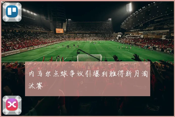 内马尔点球争议引爆利雅得新月淘汰赛