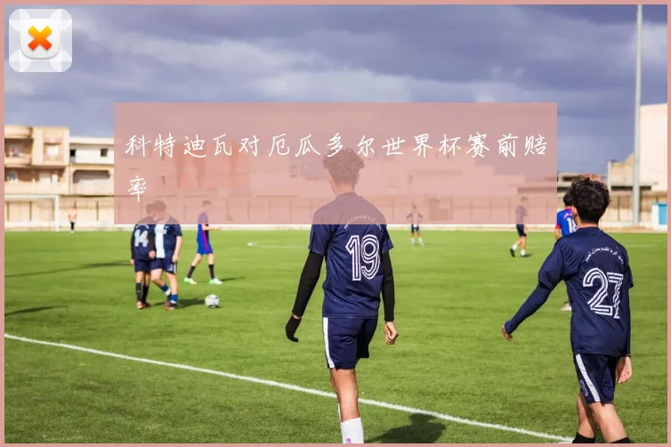 科特迪瓦对厄瓜多尔世界杯赛前赔率