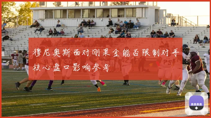 穆尼奥斯面对刚果金能否限制对手核心盘口影响参考