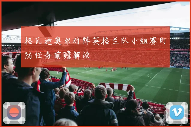 格瓦迪奥尔对阵英格兰队小组赛盯防任务前瞻解读