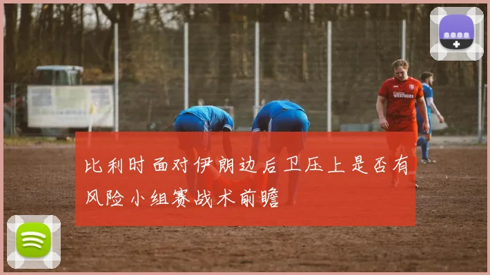 比利时面对伊朗边后卫压上是否有风险小组赛战术前瞻