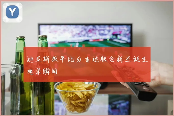 迪亚斯扳平比分吉达联合新王诞生绝杀瞬间
