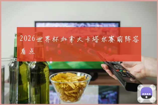 2026世界杯加拿大卡塔尔赛前阵容看点