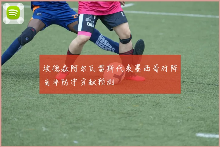 埃德森阿尔瓦雷斯代表墨西哥对阵南非防守贡献预测