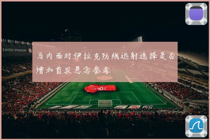 马内面对伊拉克防线远射选择是否增加首发悬念参考