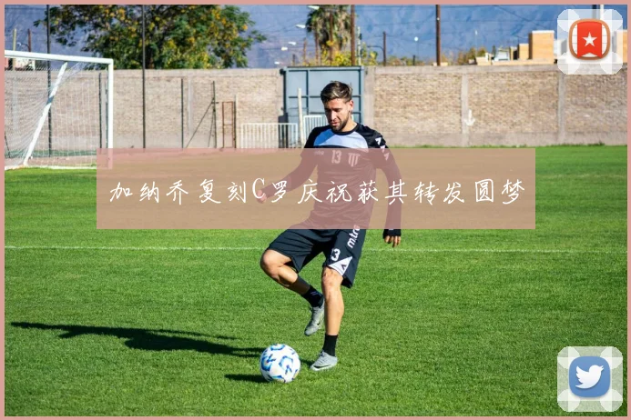 加纳乔复刻C罗庆祝获其转发圆梦