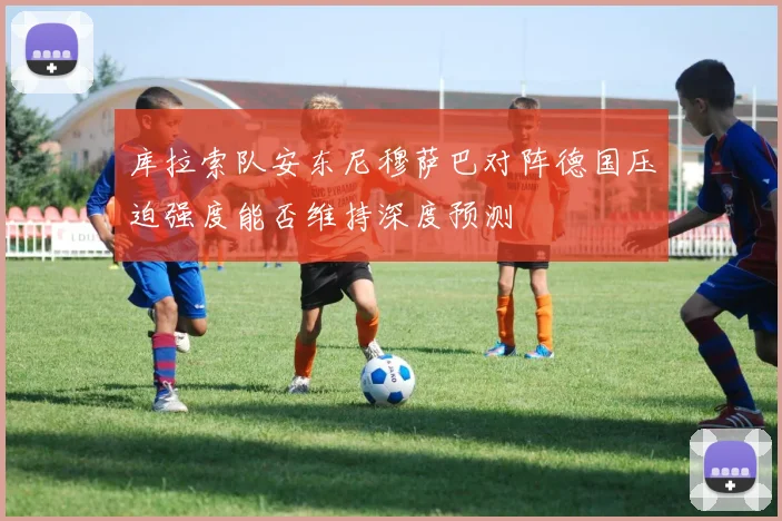 库拉索队安东尼穆萨巴对阵德国压迫强度能否维持深度预测
