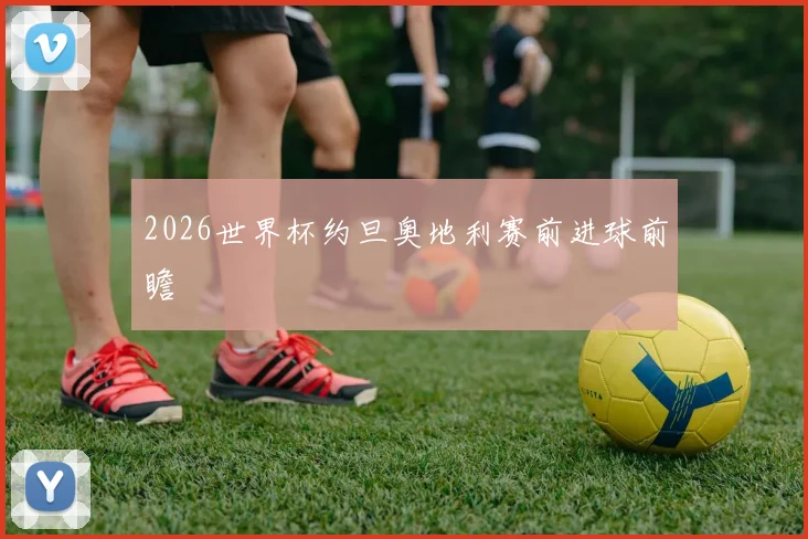 2026世界杯约旦奥地利赛前进球前瞻