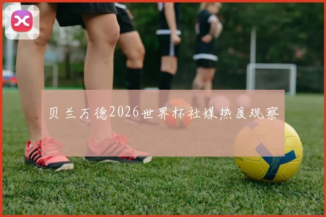 贝兰万德2026世界杯社媒热度观察