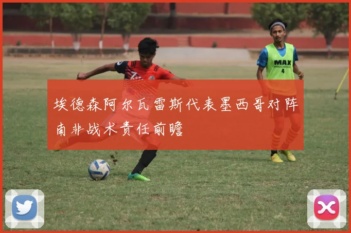 埃德森阿尔瓦雷斯代表墨西哥对阵南非战术责任前瞻