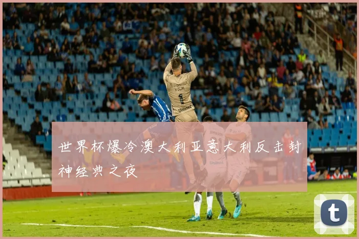 世界杯爆冷澳大利亚意大利反击封神经典之夜
