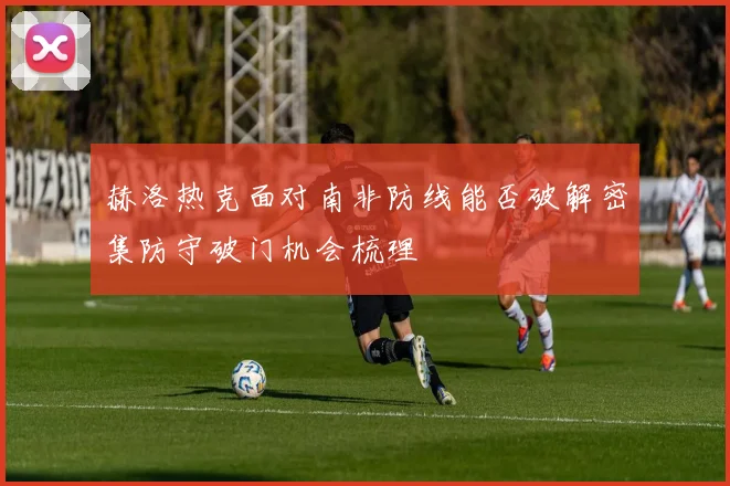 赫洛热克面对南非防线能否破解密集防守破门机会梳理