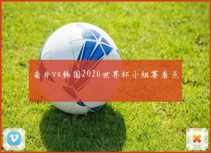 南非vs韩国2026世界杯小组赛看点