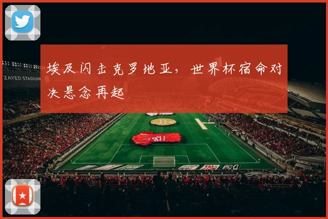 埃及闪击克罗地亚，世界杯宿命对决悬念再起