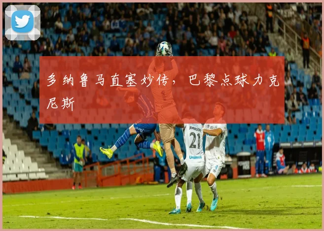 多纳鲁马直塞妙传，巴黎点球力克尼斯