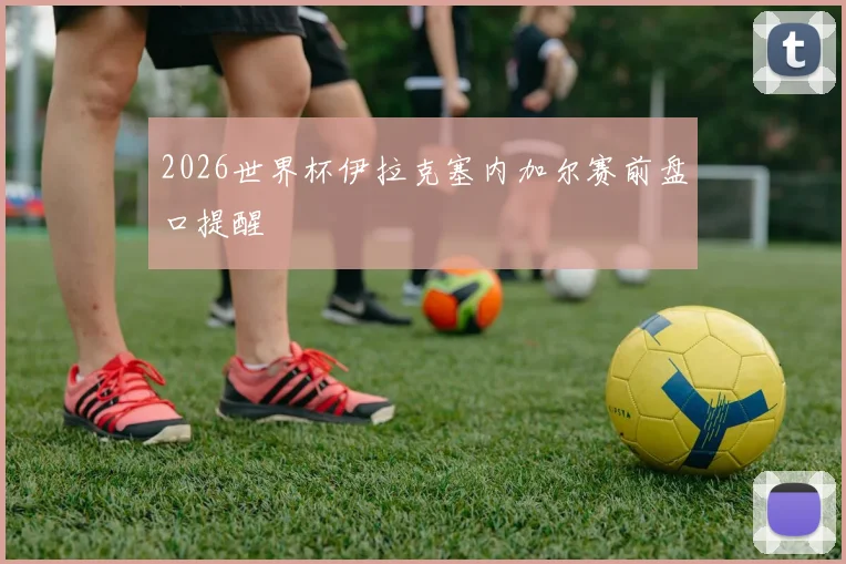2026世界杯伊拉克塞内加尔赛前盘口提醒