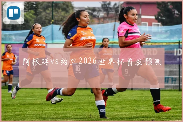 阿根廷vs约旦2026世界杯首发预测