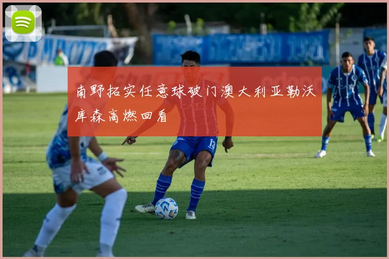 南野拓实任意球破门澳大利亚勒沃库森高燃回看