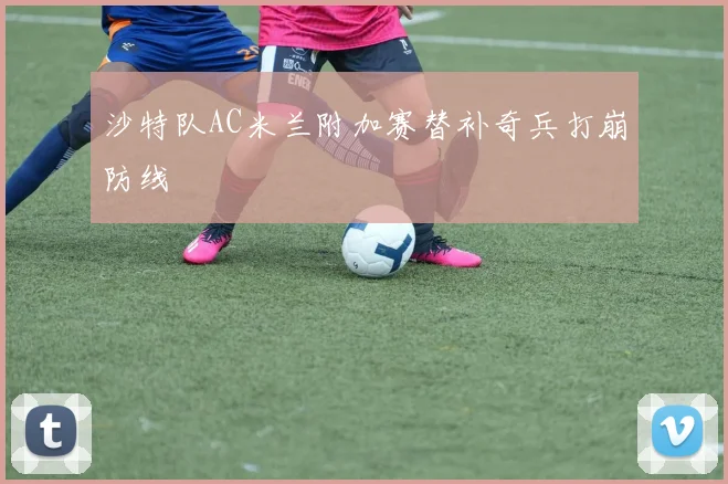 沙特队AC米兰附加赛替补奇兵打崩防线