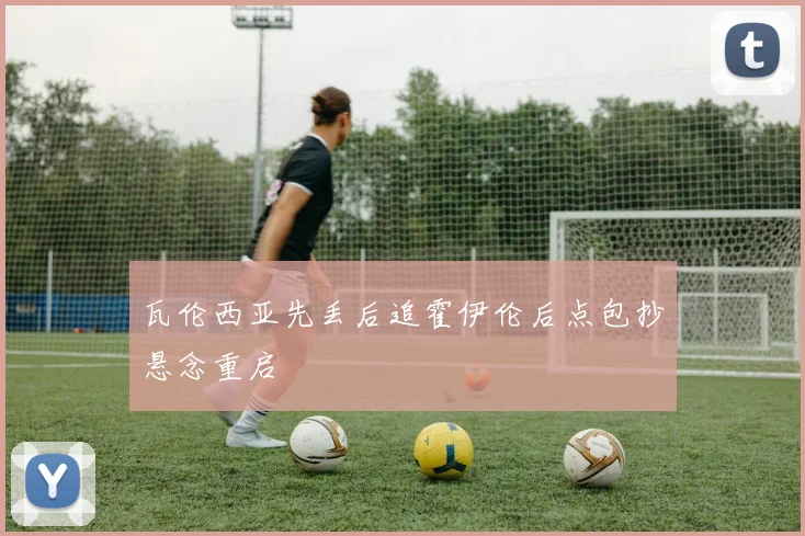 瓦伦西亚先丢后追霍伊伦后点包抄悬念重启