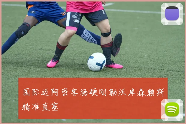 国际迈阿密客场硬刚勒沃库森赖斯精准直塞