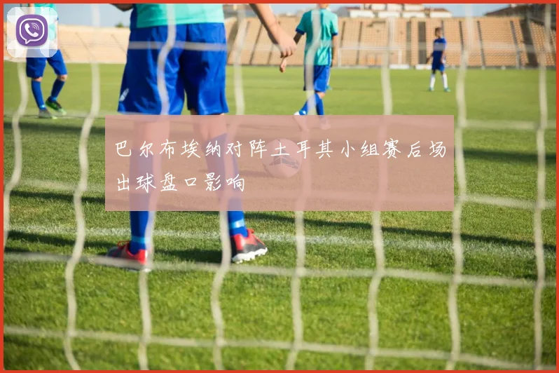 巴尔布埃纳对阵土耳其小组赛后场出球盘口影响