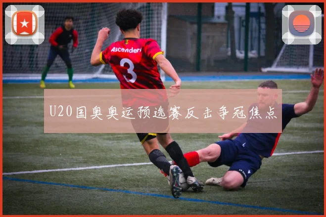 U20国奥奥运预选赛反击争冠焦点