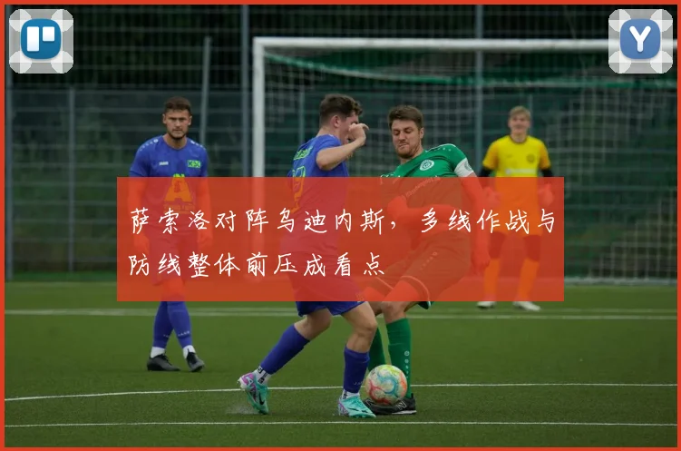 萨索洛对阵乌迪内斯，多线作战与防线整体前压成看点