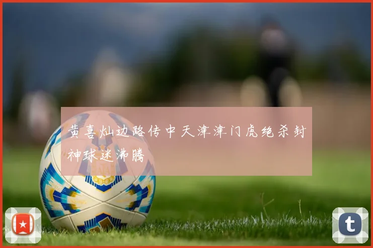黄喜灿边路传中天津津门虎绝杀封神球迷沸腾