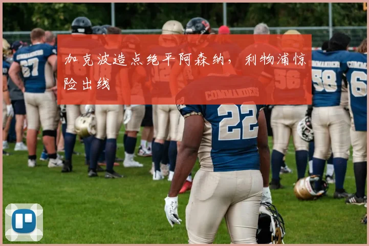 加克波造点绝平阿森纳，利物浦惊险出线