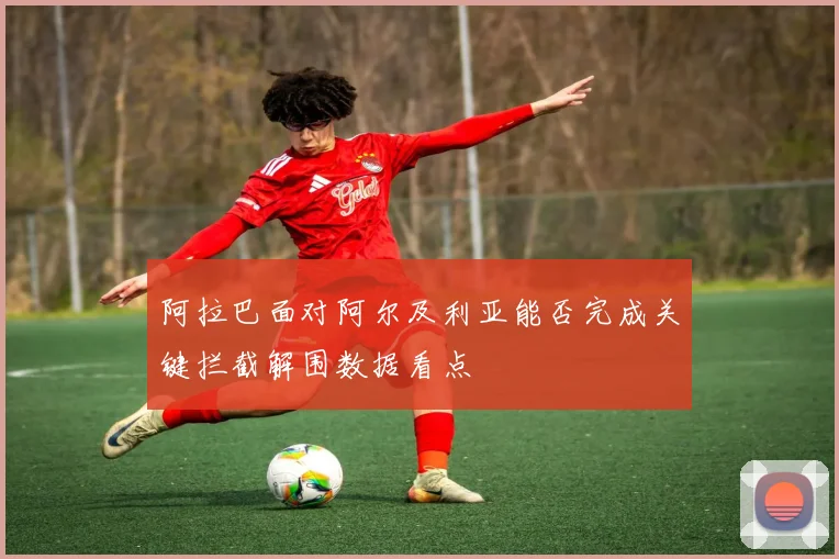 阿拉巴面对阿尔及利亚能否完成关键拦截解围数据看点