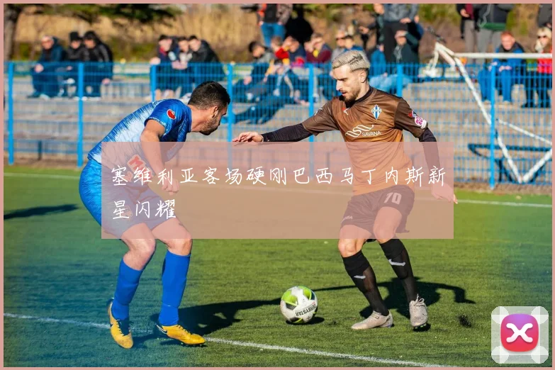 塞维利亚客场硬刚巴西马丁内斯新星闪耀