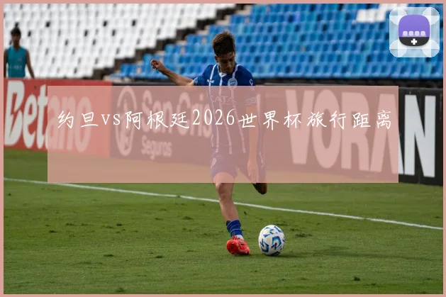 约旦vs阿根廷2026世界杯旅行距离