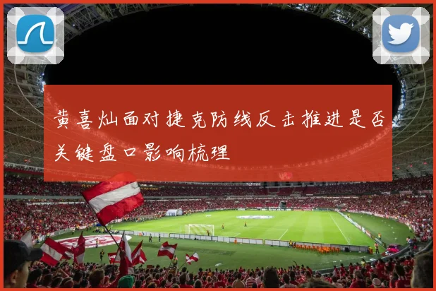 黄喜灿面对捷克防线反击推进是否关键盘口影响梳理