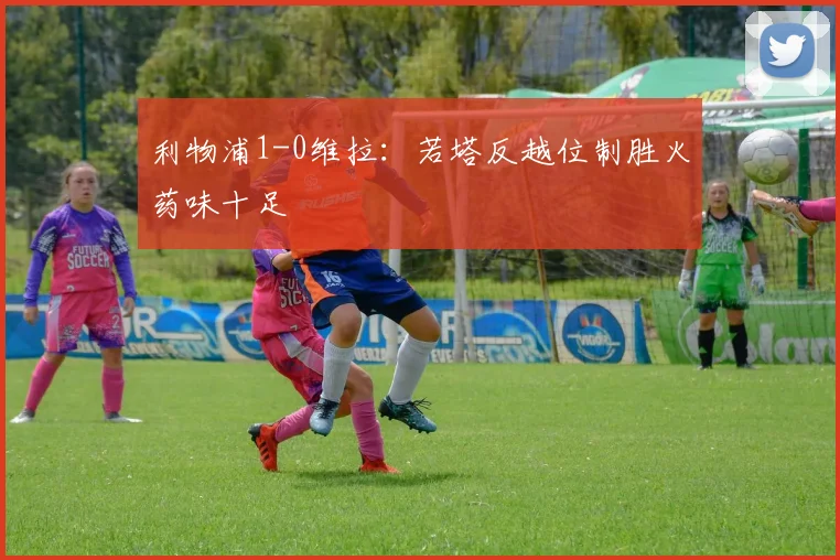 利物浦1-0维拉：若塔反越位制胜火药味十足