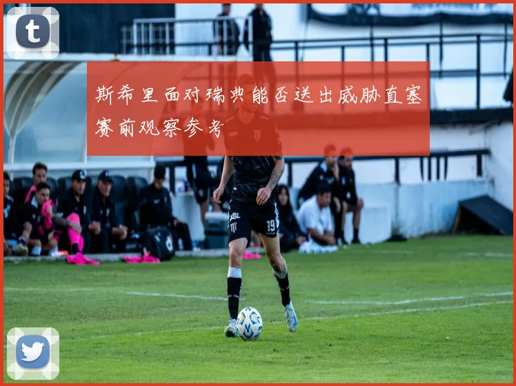 斯希里面对瑞典能否送出威胁直塞赛前观察参考