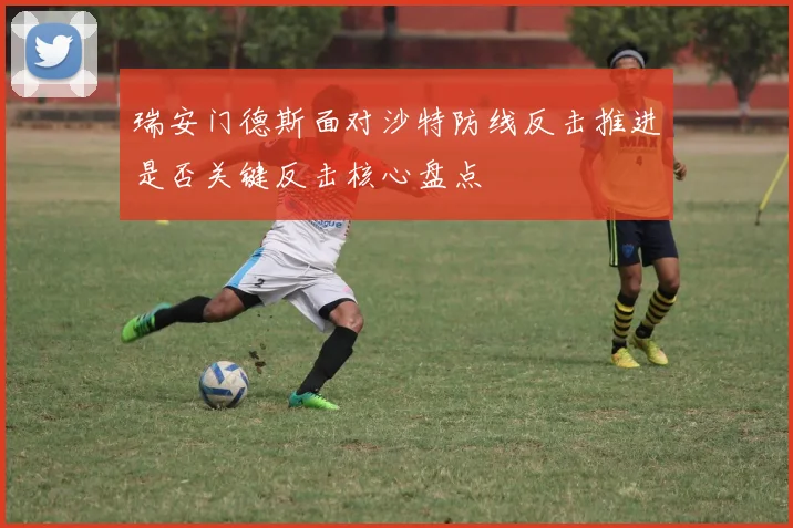 瑞安门德斯面对沙特防线反击推进是否关键反击核心盘点