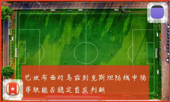 巴坎布面对乌兹别克斯坦防线中场串联能否稳定首发判断