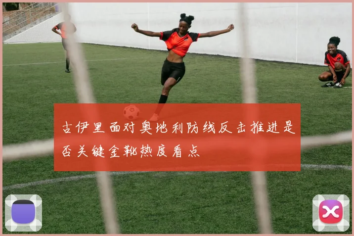 古伊里面对奥地利防线反击推进是否关键金靴热度看点