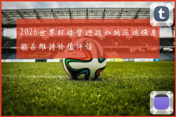 2026世界杯福登迎战加纳压迫强度能否维持价值评估