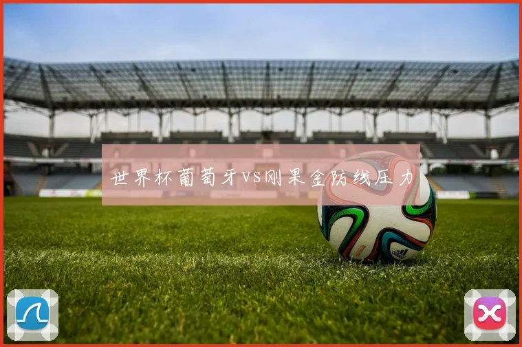 世界杯葡萄牙vs刚果金防线压力