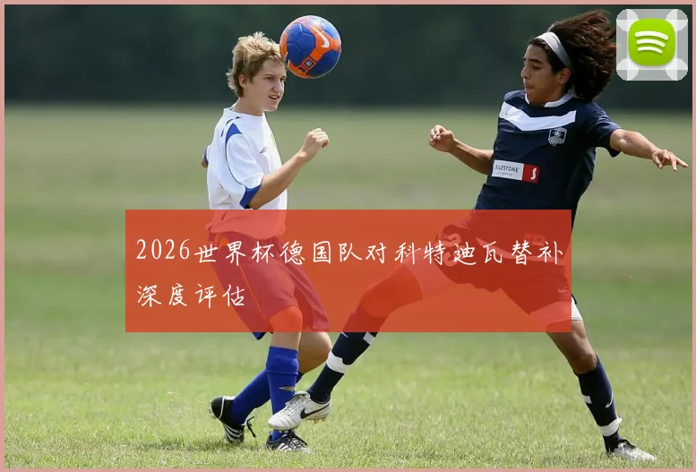 2026世界杯德国队对科特迪瓦替补深度评估