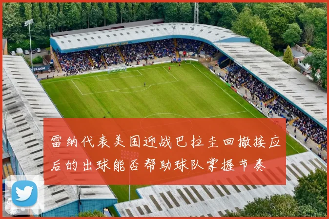 雷纳代表美国迎战巴拉圭回撤接应后的出球能否帮助球队掌握节奏