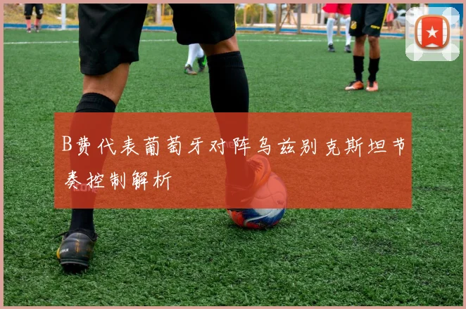 B费代表葡萄牙对阵乌兹别克斯坦节奏控制解析