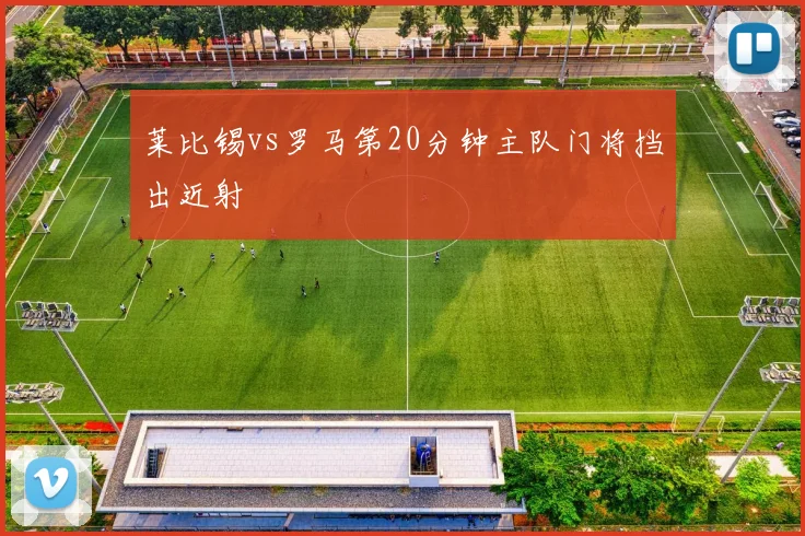 莱比锡vs罗马第20分钟主队门将挡出近射