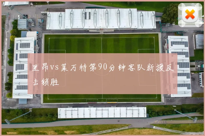 里昂vs莱万特第90分钟客队新援反击锁胜